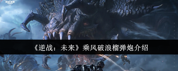 《逆战：未来》乘风破浪榴弹炮全解析