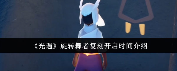 《Sky光遇》旋转舞者复刻活动时间详解